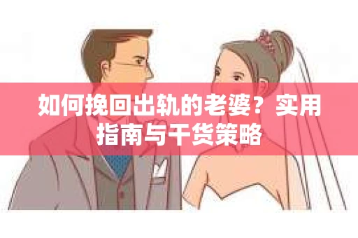 如何挽回出轨的老婆？实用指南与干货策略