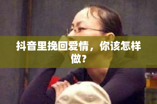 抖音里挽回爱情，你该怎样做？