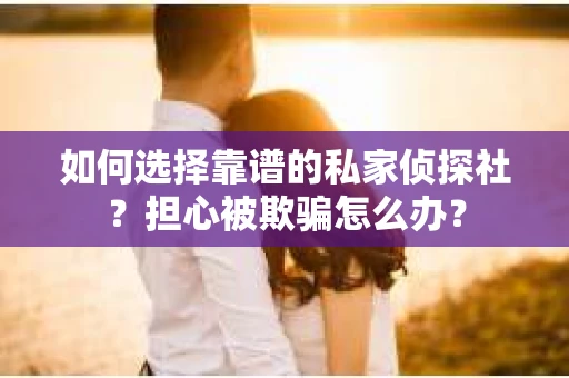 如何选择靠谱的私家侦探社？担心被欺骗怎么办？