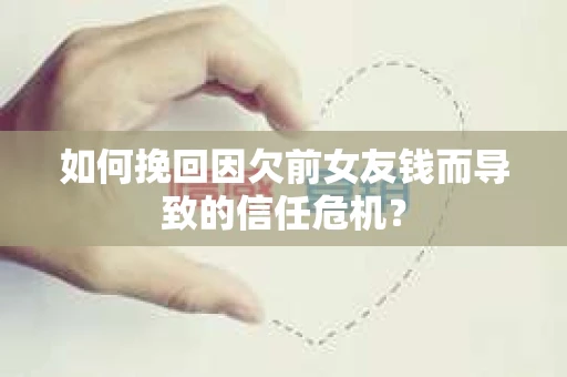 如何挽回因欠前女友钱而导致的信任危机？