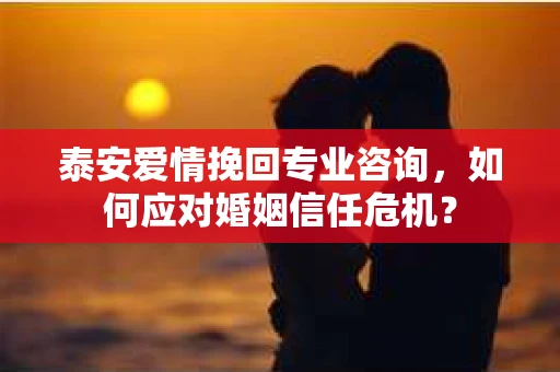 泰安爱情挽回专业咨询，如何应对婚姻信任危机？