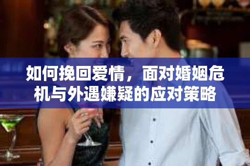 如何挽回爱情，面对婚姻危机与外遇嫌疑的应对策略