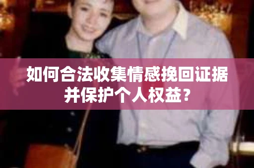 如何合法收集情感挽回证据并保护个人权益？