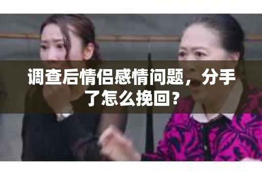 调查后情侣感情问题，分手了怎么挽回？