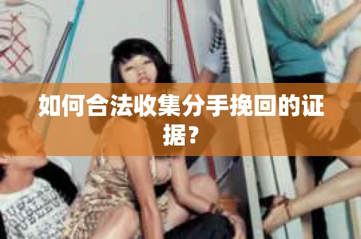 如何合法收集分手挽回的证据？