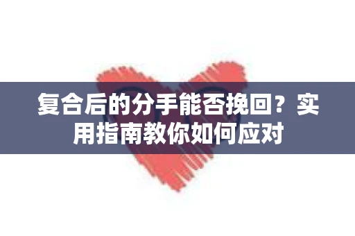 复合后的分手能否挽回?实用指南教你如何应对 复合后的分手能否挽回?实用指南教你如何应对