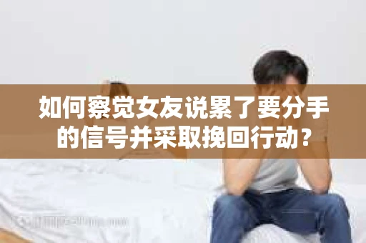 如何察觉女友说累了要分手的信号并采取挽回行动？