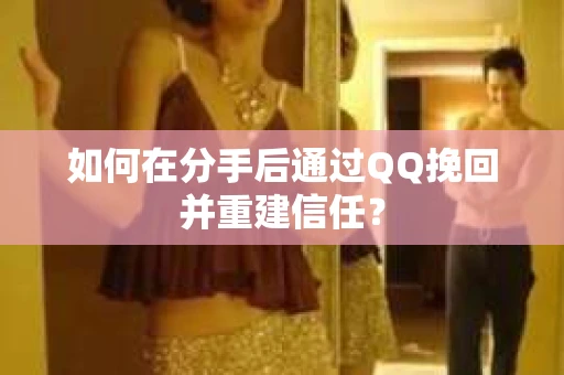如何在分手后通过QQ挽回并重建信任? 如何在分手后通过QQ挽回并重建信任?