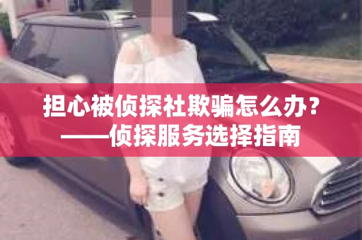 担心被侦探社欺骗怎么办?——侦探服务选择指南 担心被侦探社欺骗怎么办?——侦探服务选择指南